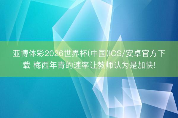 亚博体彩2026世界杯(中国)IOS/安卓官方下载 梅西年青的速率让教师认为是加快!