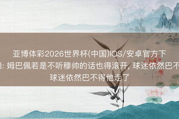 亚博体彩2026世界杯(中国)IOS/安卓官方下载 舍伍德: 姆巴佩若是不听穆帅的话也得滚开， 球迷依然巴不得他走了