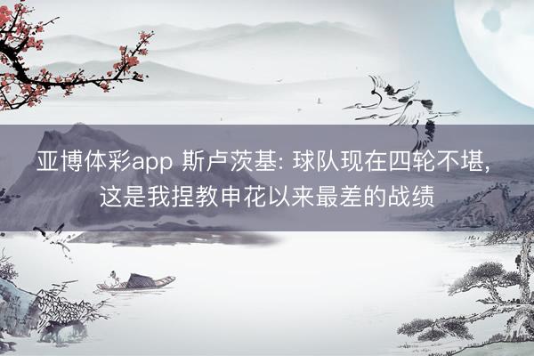 亚博体彩app 斯卢茨基: 球队现在四轮不堪, 这是我捏教申花以来最差的战绩