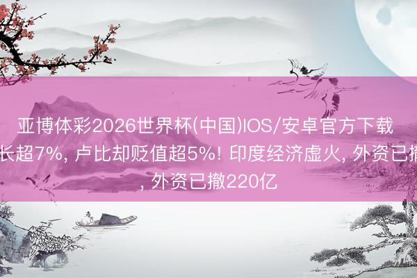 亚博体彩2026世界杯(中国)IOS/安卓官方下载 GDP增长超7%, 卢比却贬值超5%! 印度经济虚火, 外资已撤220亿