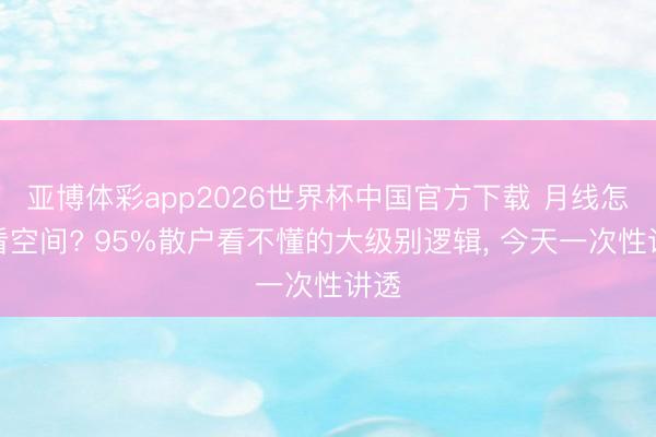亚博体彩app2026世界杯中国官方下载 月线怎么看空间? 95%散户看不懂的大级别逻辑, 今天一次性讲透
