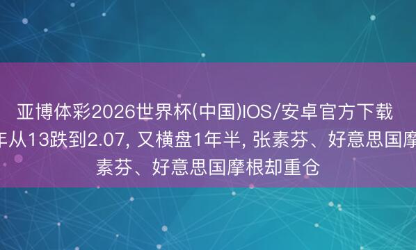 亚博体彩2026世界杯(中国)IOS/安卓官方下载 真狠! 十年从13跌到2.07， 又横盘1年半， 张素芬、好意思国摩根却重仓
