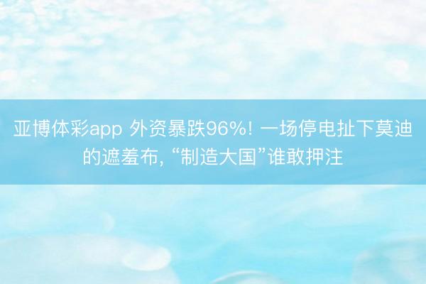亚博体彩app 外资暴跌96%! 一场停电扯下莫迪的遮羞布， “制造大国”谁敢押注