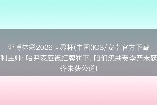 亚博体彩2026世界杯(中国)IOS/安卓官方下载 伯恩利主帅: 哈弗茨应被红牌罚下， 咱们统共赛季齐未获公道!