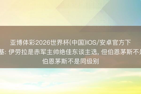 亚博体彩2026世界杯(中国)IOS/安卓官方下载 赫斯基: 伊劳拉是赤军主帅绝佳东谈主选， 但伯恩茅斯不是同级别
