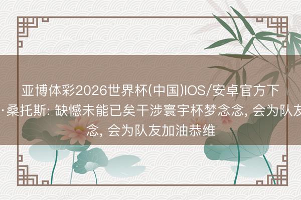 亚博体彩2026世界杯(中国)IOS/安卓官方下载 安德雷·桑托斯: 缺憾未能已矣干涉寰宇杯梦念念， 会为队友加油恭维