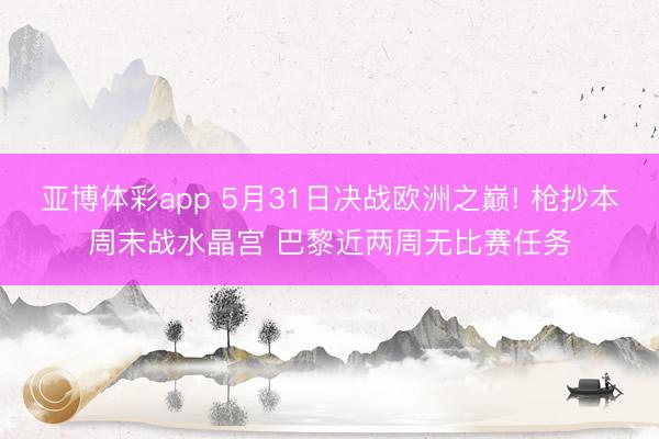 亚博体彩app 5月31日决战欧洲之巅! 枪抄本周末战水晶宫 巴黎近两周无比赛任务