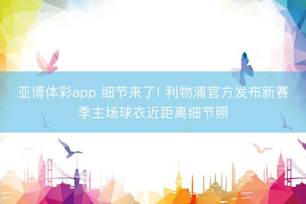 亚博体彩app 细节来了! 利物浦官方发布新赛季主场球衣近距离细节照