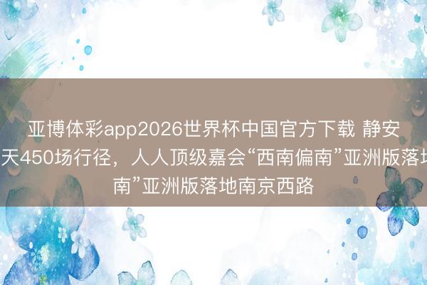 亚博体彩app2026世界杯中国官方下载 静安放大招!7天450场行径,人人顶级嘉会“西南偏南”亚洲版落地南京西路