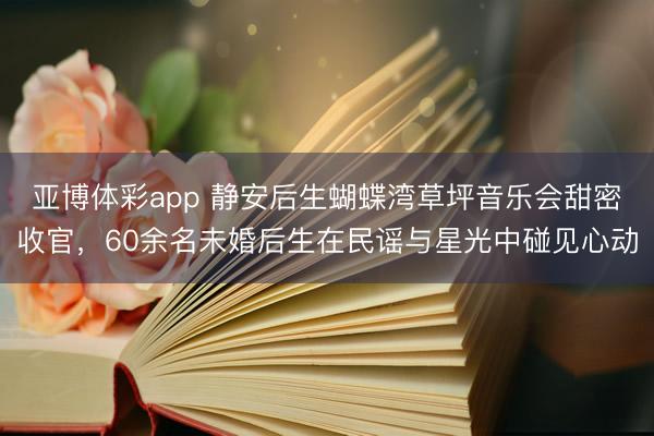 亚博体彩app 静安后生蝴蝶湾草坪音乐会甜密收官,60余名未婚后生在民谣与星光中碰见心动