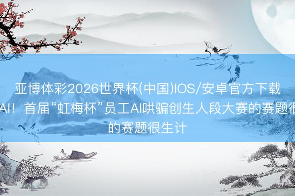 亚博体彩2026世界杯(中国)IOS/安卓官方下载 走进AI！首届“虹梅杯”员工AI哄骗创生人段大赛的赛题很生计
