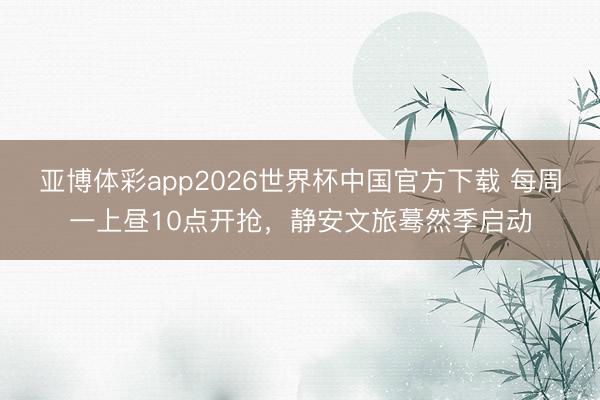 亚博体彩app2026世界杯中国官方下载 每周一上昼10点开抢,静安文旅蓦然季启动