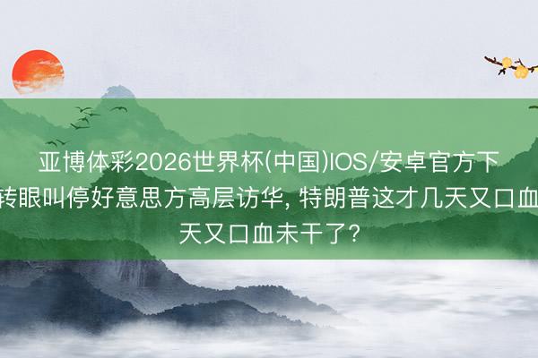 亚博体彩2026世界杯(中国)IOS/安卓官方下载 中国转眼叫停好意思方高层访华, 特朗普这才几天又口血未干了?