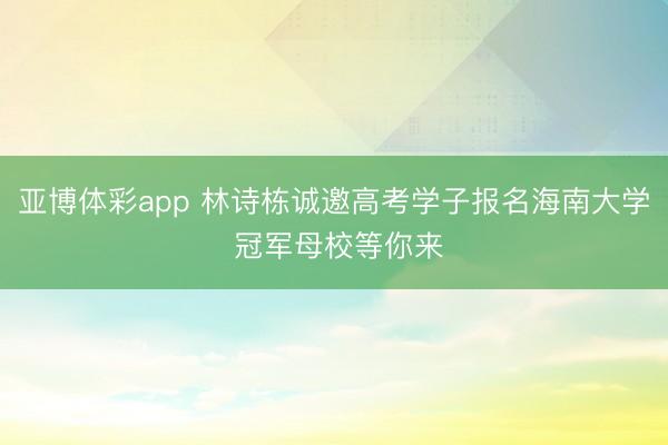 亚博体彩app 林诗栋诚邀高考学子报名海南大学 冠军母校等你来