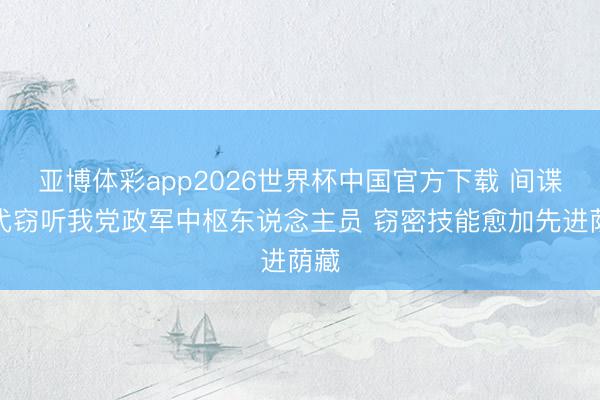亚博体彩app2026世界杯中国官方下载 间谍时代窃听我党政军中枢东说念主员 窃密技能愈加先进荫藏