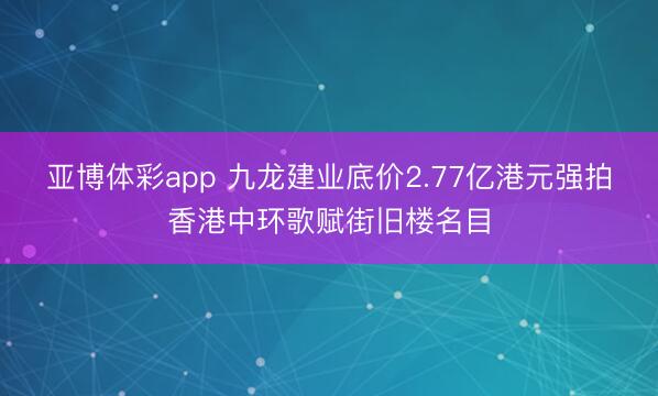亚博体彩app 九龙建业底价2.77亿港元强拍香港中环歌赋街旧楼名目