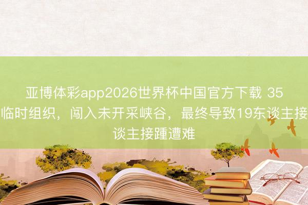 亚博体彩app2026世界杯中国官方下载 35东谈主临时组织，闯入未开采峡谷，最终导致19东谈主接踵遭难