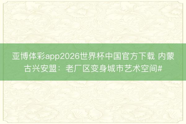 亚博体彩app2026世界杯中国官方下载 内蒙古兴安盟：老厂区变身城市艺术空间#