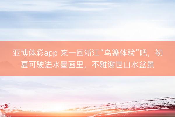亚博体彩app 来一回浙江“乌篷体验”吧，初夏可驶进水墨画里，不雅谢世山水盆景