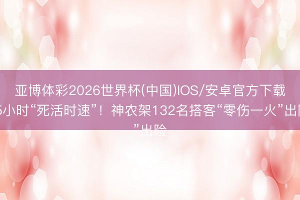 亚博体彩2026世界杯(中国)IOS/安卓官方下载 5小时“死活时速”!神农架132名搭客“零伤一火”出险