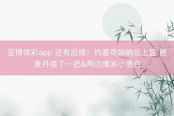 亚博体彩app 还有后续！约基奇哨响后上篮 被麦丹搂了一把&两边爆发小黑白