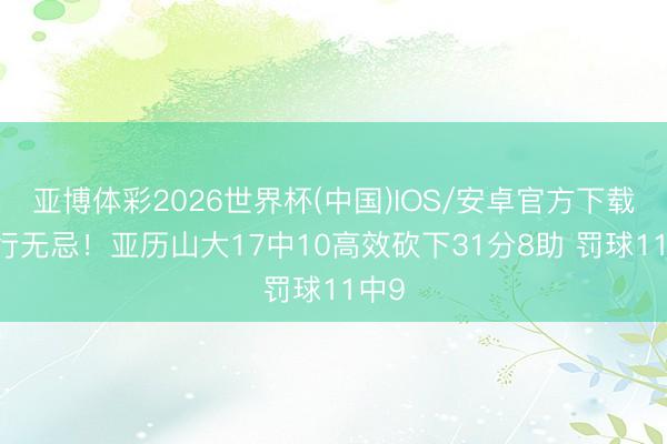 亚博体彩2026世界杯(中国)IOS/安卓官方下载 横行无忌！亚历山大17中10高效砍下31分8助 罚球11中9