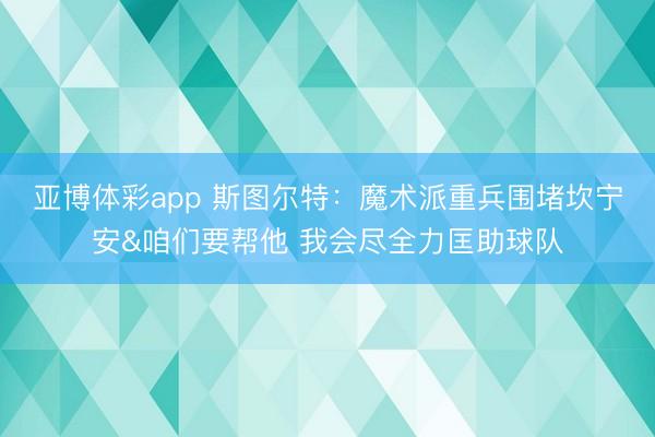 亚博体彩app 斯图尔特:魔术派重兵围堵坎宁安&咱们要帮他 我会尽全力匡助球队