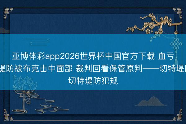 亚博体彩app2026世界杯中国官方下载 血亏~切特堤防被布克击中面部 裁判回看保管原判——切特堤防犯规