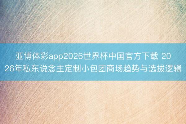 亚博体彩app2026世界杯中国官方下载 2026年私东说念主定制小包团商场趋势与选拔逻辑
