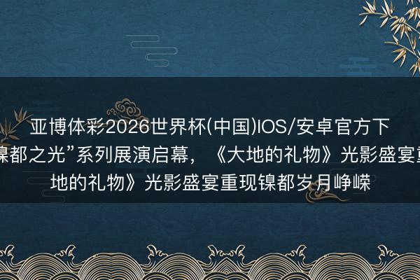 亚博体彩2026世界杯(中国)IOS/安卓官方下载 2026年金昌“镍都之光”系列展演启幕，《大地的礼物》光影盛宴重现镍都岁月峥嵘