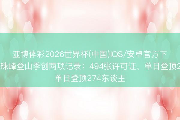 亚博体彩2026世界杯(中国)IOS/安卓官方下载 尼泊尔珠峰登山季创两项记录：494张许可证、单日登顶274东谈主