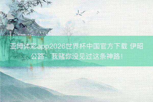 亚博体彩app2026世界杯中国官方下载 伊昭公路：我赌你没见过这条神路！