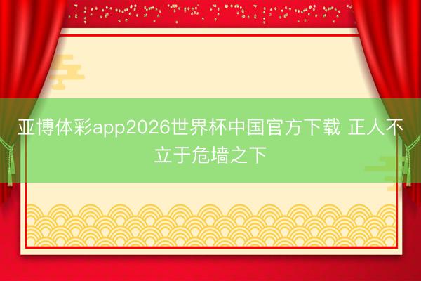 亚博体彩app2026世界杯中国官方下载 正人不立于危墙之下