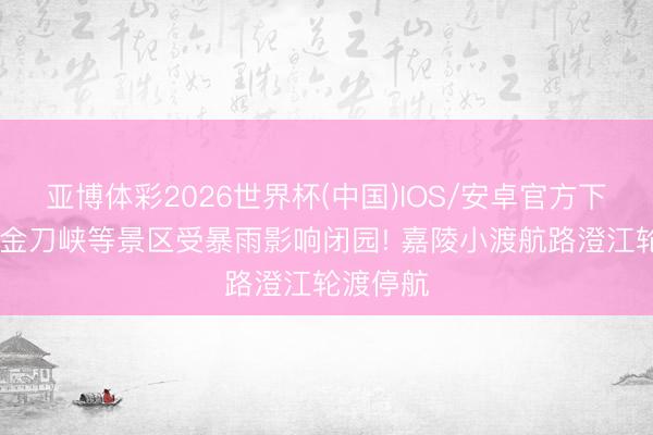 亚博体彩2026世界杯(中国)IOS/安卓官方下载 重庆金刀峡等景区受暴雨影响闭园! 嘉陵小渡航路澄江轮渡停航