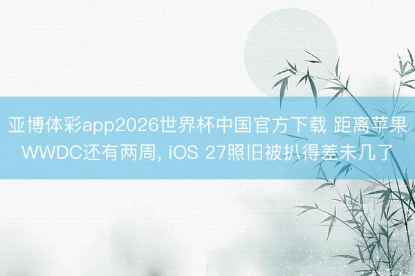 亚博体彩app2026世界杯中国官方下载 距离苹果WWDC还有两周, iOS 27照旧被扒得差未几了