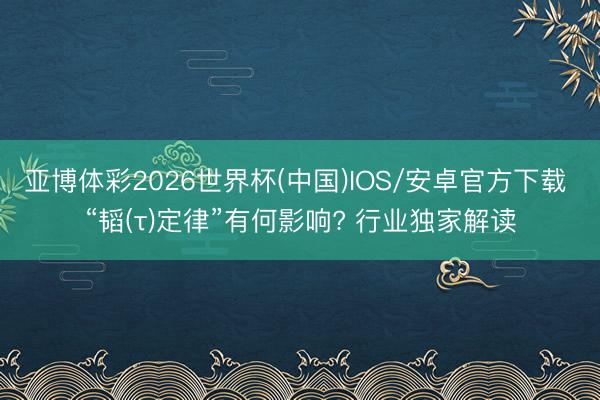 亚博体彩2026世界杯(中国)IOS/安卓官方下载 “韬(τ)定律”有何影响? 行业独家解读