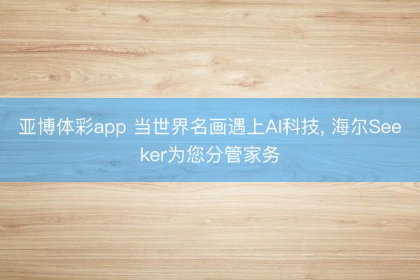 亚博体彩app 当世界名画遇上AI科技， 海尔Seeker为您分管家务