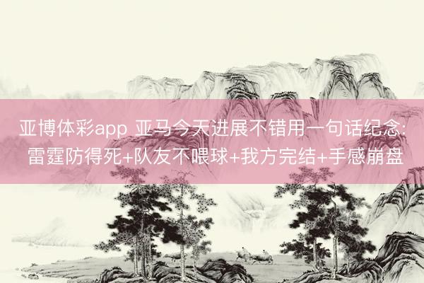 亚博体彩app 亚马今天进展不错用一句话纪念: 雷霆防得死+队友不喂球+我方完结+手感崩盘