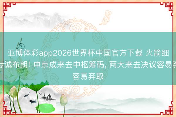 亚博体彩app2026世界杯中国官方下载 火箭细则专诚布朗! 申京成来去中枢筹码, 两大来去决议容易弃取
