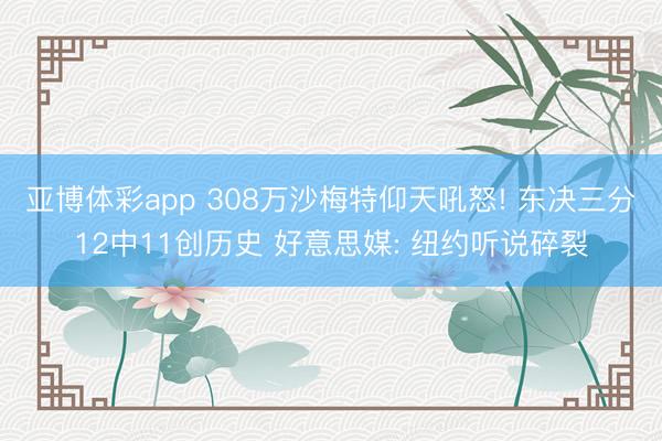 亚博体彩app 308万沙梅特仰天吼怒! 东决三分12中11创历史 好意思媒: 纽约听说碎裂