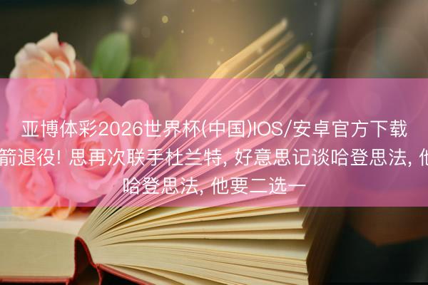 亚博体彩2026世界杯(中国)IOS/安卓官方下载 渴慕在火箭退役! 思再次联手杜兰特, 好意思记谈哈登思法, 他要二选一