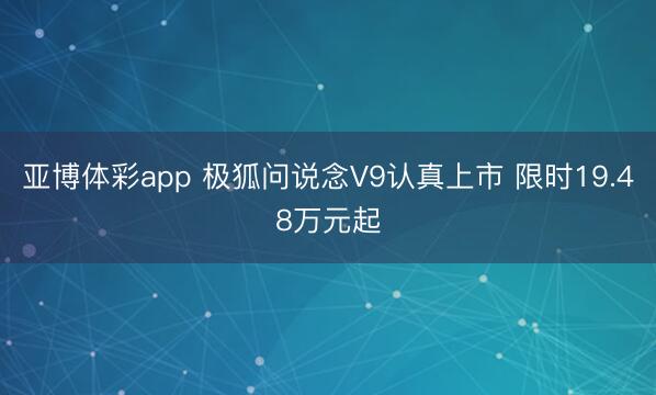 亚博体彩app 极狐问说念V9认真上市 限时19.48万元起