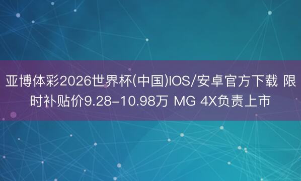 亚博体彩2026世界杯(中国)IOS/安卓官方下载 限时补贴价9.28-10.98万 MG 4X负责上市