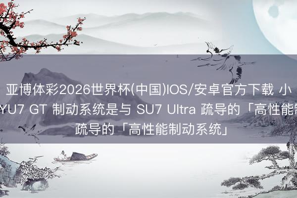 亚博体彩2026世界杯(中国)IOS/安卓官方下载 小米汽车：YU7 GT 制动系统是与 SU7 Ultra 疏导的「高性能制动系统」