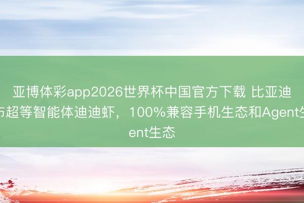 亚博体彩app2026世界杯中国官方下载 比亚迪发布超等智能体迪迪虾,100%兼容手机生态和Agent生态