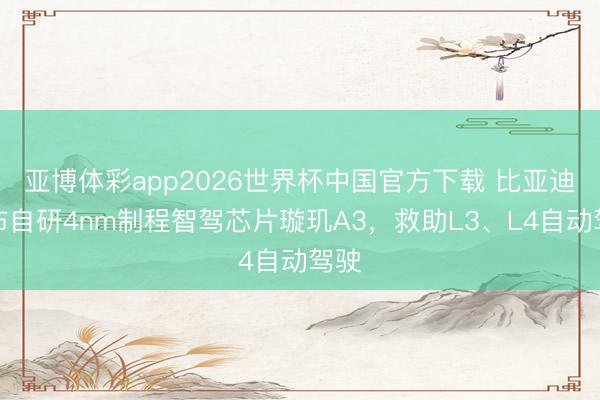 亚博体彩app2026世界杯中国官方下载 比亚迪发布自研4nm制程智驾芯片璇玑A3，救助L3、L4自动驾驶