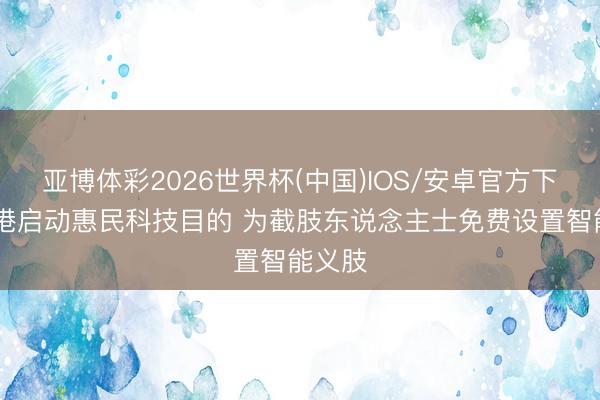 亚博体彩2026世界杯(中国)IOS/安卓官方下载 香港启动惠民科技目的 为截肢东说念主士免费设置智能义肢