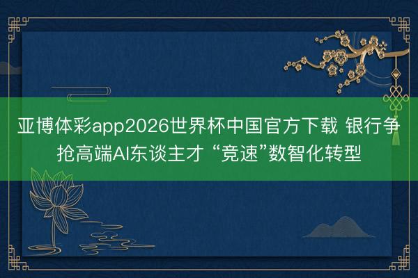 亚博体彩app2026世界杯中国官方下载 银行争抢高端AI东谈主才 “竞速”数智化转型