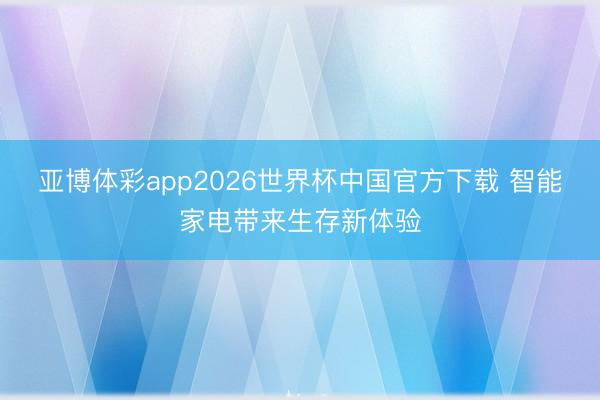 亚博体彩app2026世界杯中国官方下载 智能家电带来生存新体验