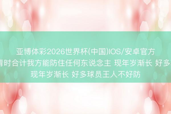 亚博体彩2026世界杯(中国)IOS/安卓官方下载 刘铮：年青时合计我方能防住任何东说念主 现年岁渐长 好多球员王人不好防